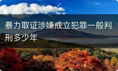 暴力取证涉嫌成立犯罪一般判刑多少年