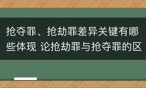 抢夺罪、抢劫罪差异关键有哪些体现 论抢劫罪与抢夺罪的区别