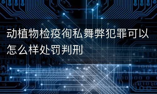 动植物检疫徇私舞弊犯罪可以怎么样处罚判刑
