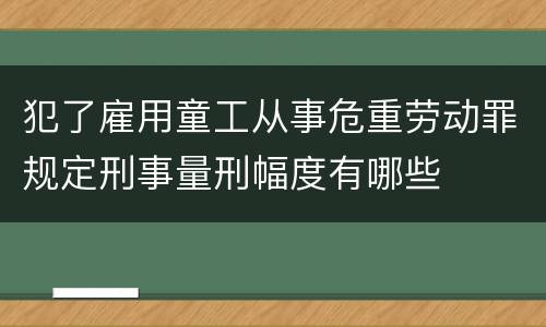 犯了雇用童工从事危重劳动罪规定刑事量刑幅度有哪些