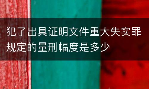 犯了出具证明文件重大失实罪规定的量刑幅度是多少