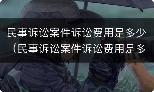 民事诉讼案件诉讼费用是多少（民事诉讼案件诉讼费用是多少呢）