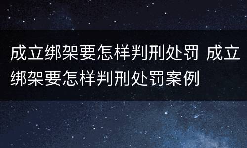 成立绑架要怎样判刑处罚 成立绑架要怎样判刑处罚案例