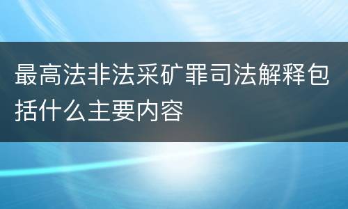 最高法非法采矿罪司法解释包括什么主要内容
