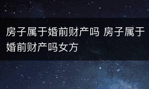 房子属于婚前财产吗 房子属于婚前财产吗女方