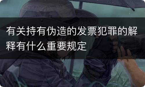 有关持有伪造的发票犯罪的解释有什么重要规定