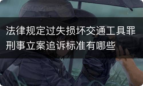 法律规定过失损坏交通工具罪刑事立案追诉标准有哪些
