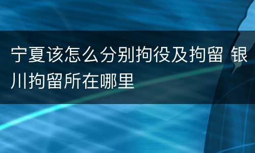 宁夏该怎么分别拘役及拘留 银川拘留所在哪里