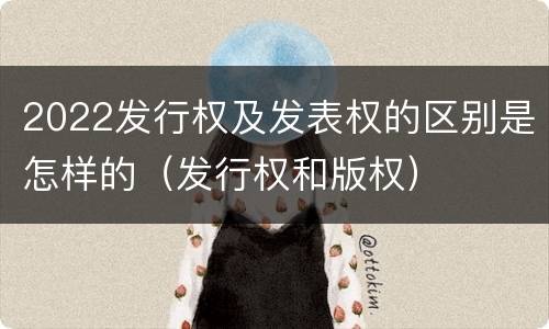 2022发行权及发表权的区别是怎样的（发行权和版权）