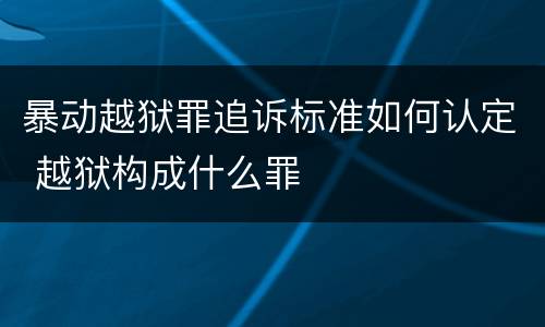 暴动越狱罪追诉标准如何认定 越狱构成什么罪
