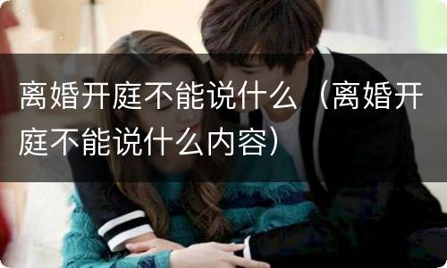 离婚开庭不能说什么（离婚开庭不能说什么内容）