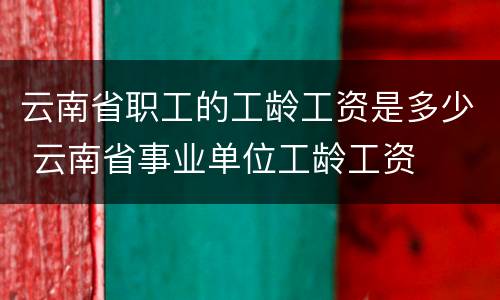 云南省职工的工龄工资是多少 云南省事业单位工龄工资