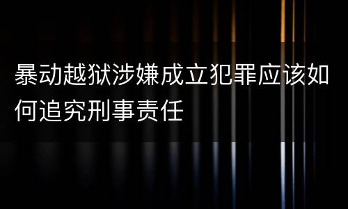 暴动越狱涉嫌成立犯罪应该如何追究刑事责任