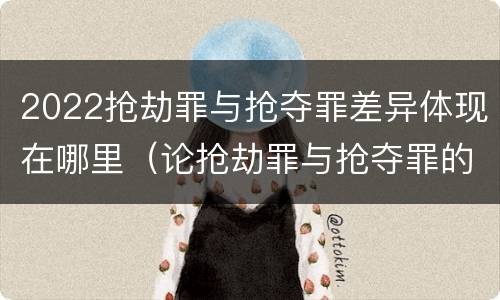 2022抢劫罪与抢夺罪差异体现在哪里（论抢劫罪与抢夺罪的界限）