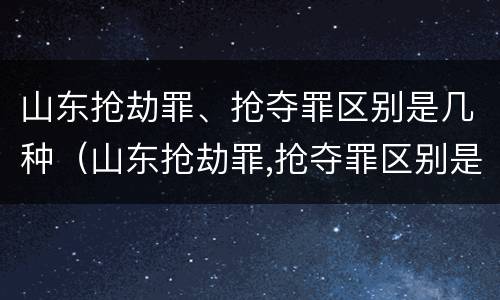 山东抢劫罪、抢夺罪区别是几种（山东抢劫罪,抢夺罪区别是几种情形）