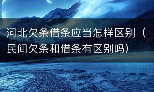河北欠条借条应当怎样区别（民间欠条和借条有区别吗）