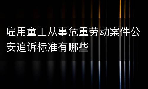 雇用童工从事危重劳动案件公安追诉标准有哪些
