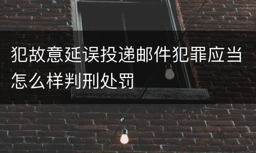 犯故意延误投递邮件犯罪应当怎么样判刑处罚