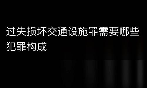 过失损坏交通设施罪需要哪些犯罪构成
