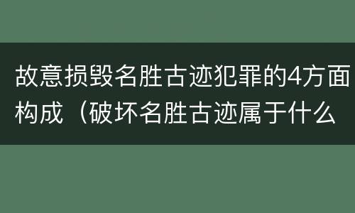 故意损毁名胜古迹犯罪的4方面构成（破坏名胜古迹属于什么违法行为）