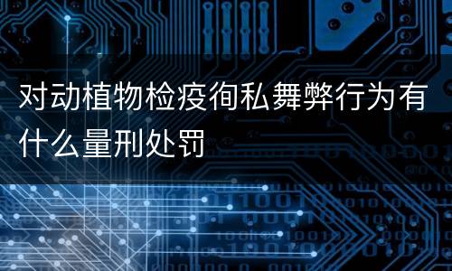 对动植物检疫徇私舞弊行为有什么量刑处罚