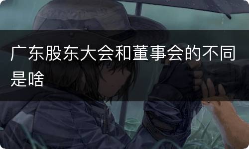 广东股东大会和董事会的不同是啥
