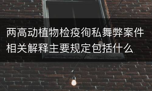 两高动植物检疫徇私舞弊案件相关解释主要规定包括什么