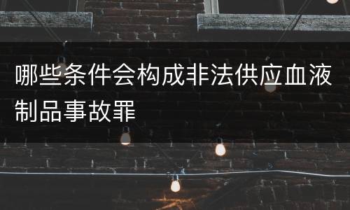 哪些条件会构成非法供应血液制品事故罪
