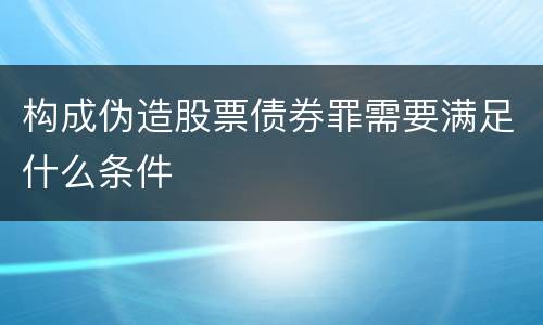 构成伪造股票债券罪需要满足什么条件