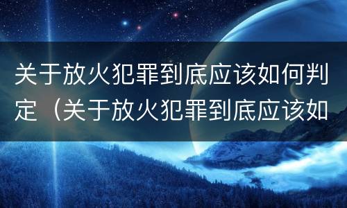 关于放火犯罪到底应该如何判定（关于放火犯罪到底应该如何判定罪名）