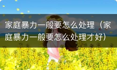 家庭暴力一般要怎么处理（家庭暴力一般要怎么处理才好）