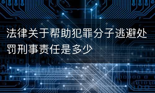法律关于帮助犯罪分子逃避处罚刑事责任是多少
