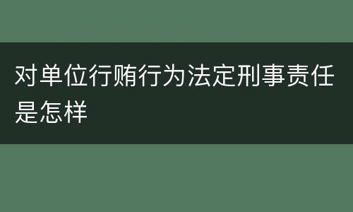对单位行贿行为法定刑事责任是怎样