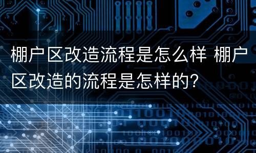 棚户区改造流程是怎么样 棚户区改造的流程是怎样的?