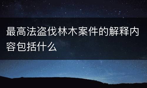 最高法盗伐林木案件的解释内容包括什么
