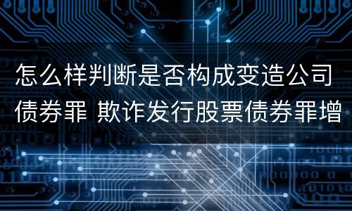 怎么样判断是否构成变造公司债券罪 欺诈发行股票债券罪增加了