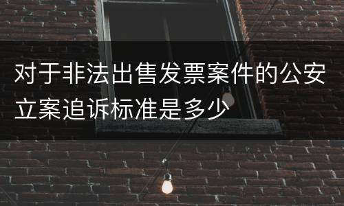 对于非法出售发票案件的公安立案追诉标准是多少