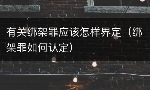 有关绑架罪应该怎样界定（绑架罪如何认定）