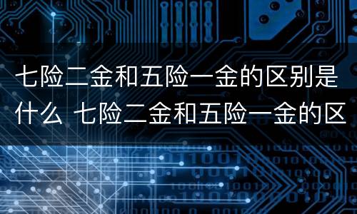 七险二金和五险一金的区别是什么 七险二金和五险一金的区别是什么意思