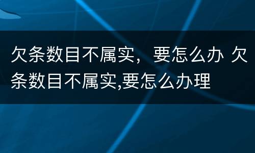 欠条数目不属实，要怎么办 欠条数目不属实,要怎么办理