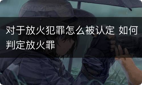 对于放火犯罪怎么被认定 如何判定放火罪