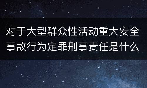 对于大型群众性活动重大安全事故行为定罪刑事责任是什么样