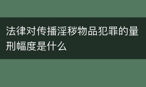 法律对传播淫秽物品犯罪的量刑幅度是什么