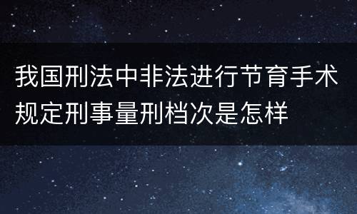 我国刑法中非法进行节育手术规定刑事量刑档次是怎样
