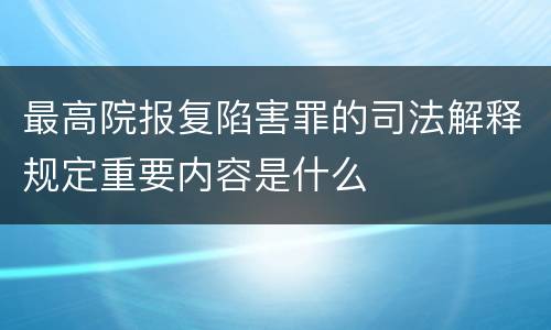 最高院报复陷害罪的司法解释规定重要内容是什么
