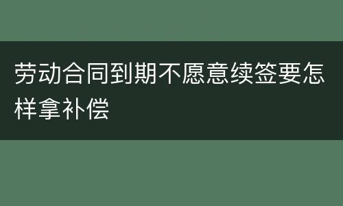 劳动合同到期不愿意续签要怎样拿补偿