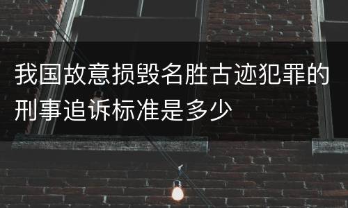 我国故意损毁名胜古迹犯罪的刑事追诉标准是多少