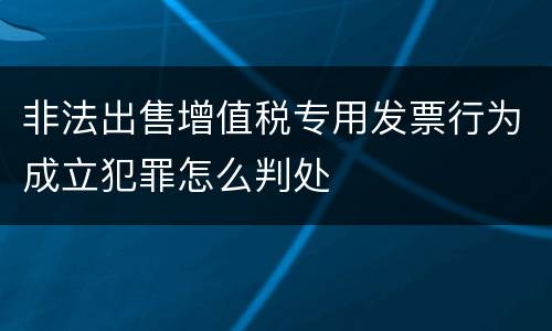 非法出售增值税专用发票行为成立犯罪怎么判处