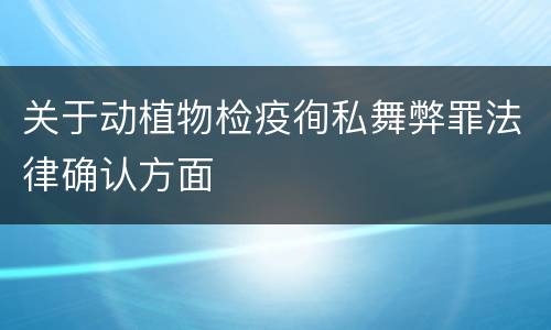 关于动植物检疫徇私舞弊罪法律确认方面