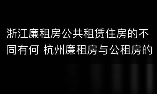 浙江廉租房公共租赁住房的不同有何 杭州廉租房与公租房的区别